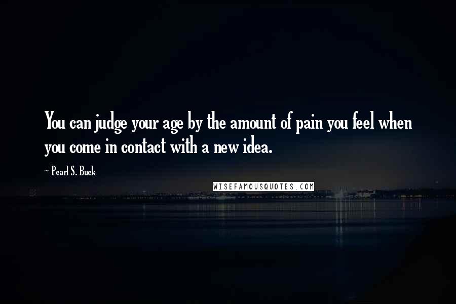Pearl S. Buck Quotes: You can judge your age by the amount of pain you feel when you come in contact with a new idea.