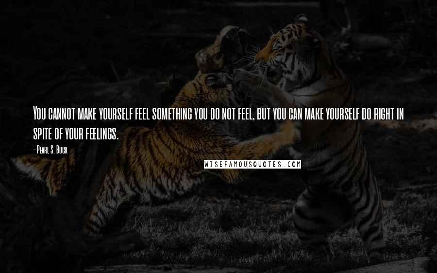 Pearl S. Buck Quotes: You cannot make yourself feel something you do not feel, but you can make yourself do right in spite of your feelings.