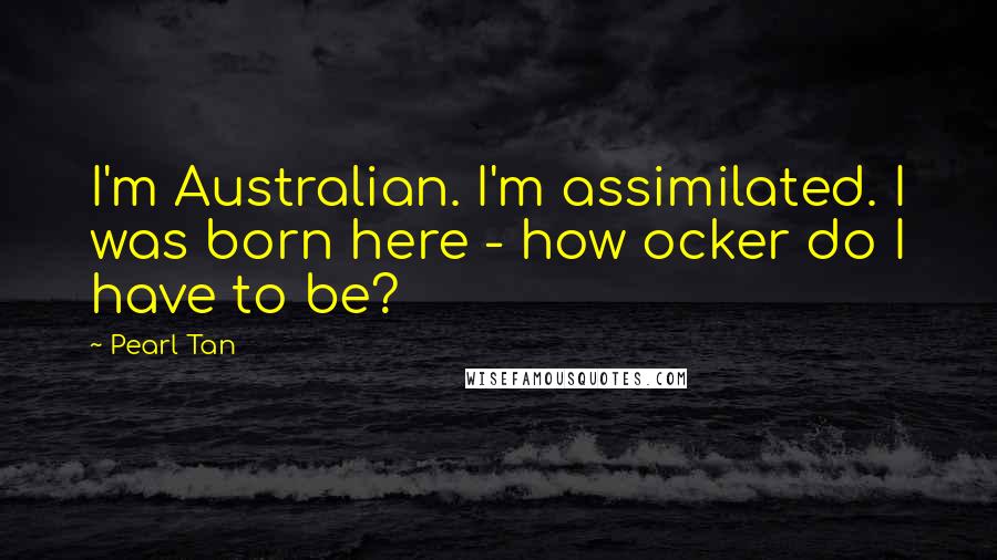 Pearl Tan Quotes: I'm Australian. I'm assimilated. I was born here - how ocker do I have to be?