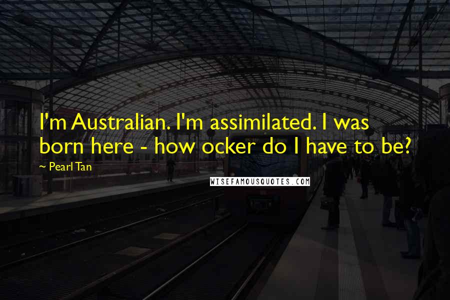 Pearl Tan Quotes: I'm Australian. I'm assimilated. I was born here - how ocker do I have to be?