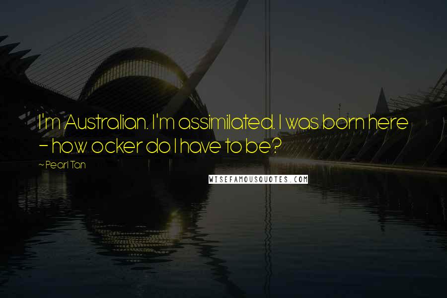 Pearl Tan Quotes: I'm Australian. I'm assimilated. I was born here - how ocker do I have to be?