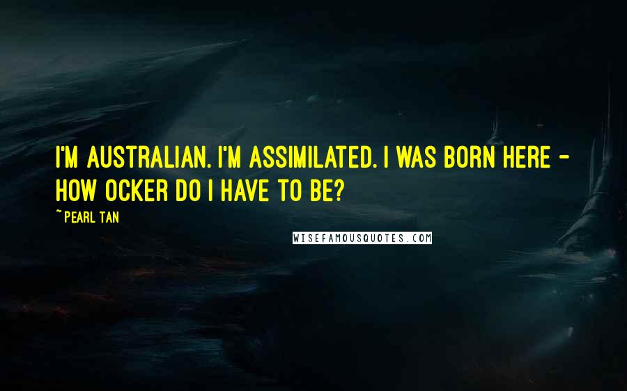 Pearl Tan Quotes: I'm Australian. I'm assimilated. I was born here - how ocker do I have to be?
