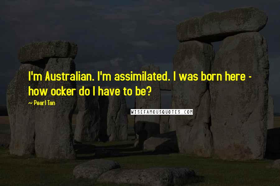 Pearl Tan Quotes: I'm Australian. I'm assimilated. I was born here - how ocker do I have to be?
