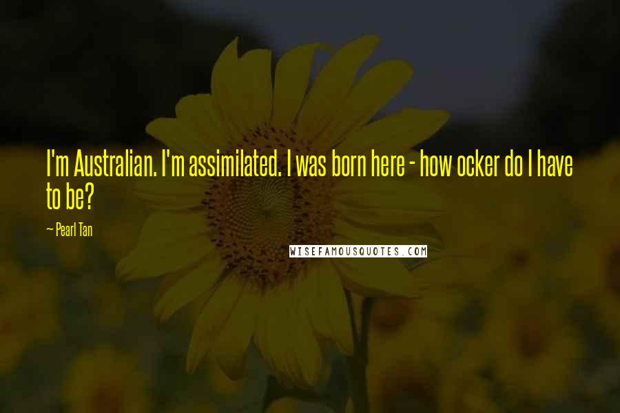 Pearl Tan Quotes: I'm Australian. I'm assimilated. I was born here - how ocker do I have to be?