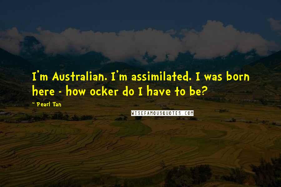 Pearl Tan Quotes: I'm Australian. I'm assimilated. I was born here - how ocker do I have to be?