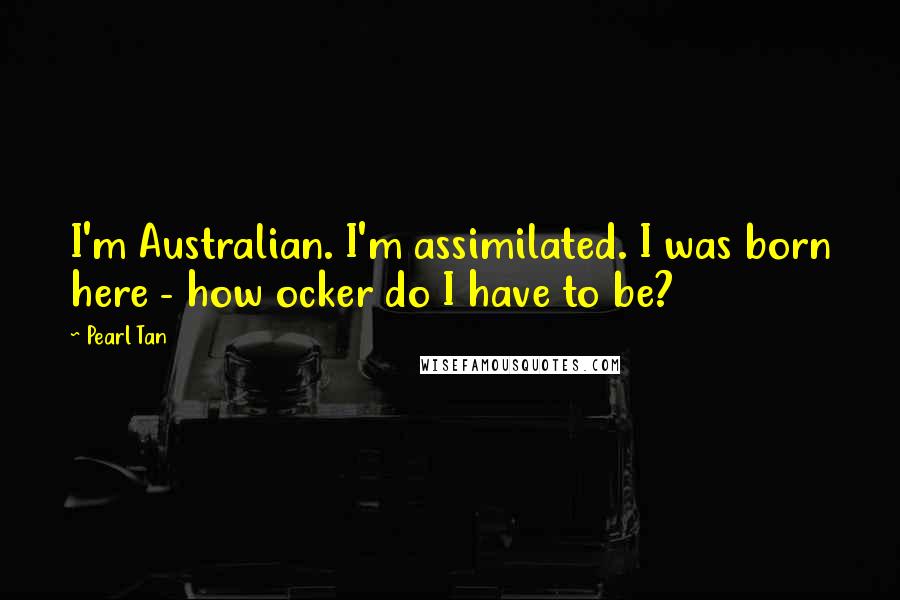 Pearl Tan Quotes: I'm Australian. I'm assimilated. I was born here - how ocker do I have to be?
