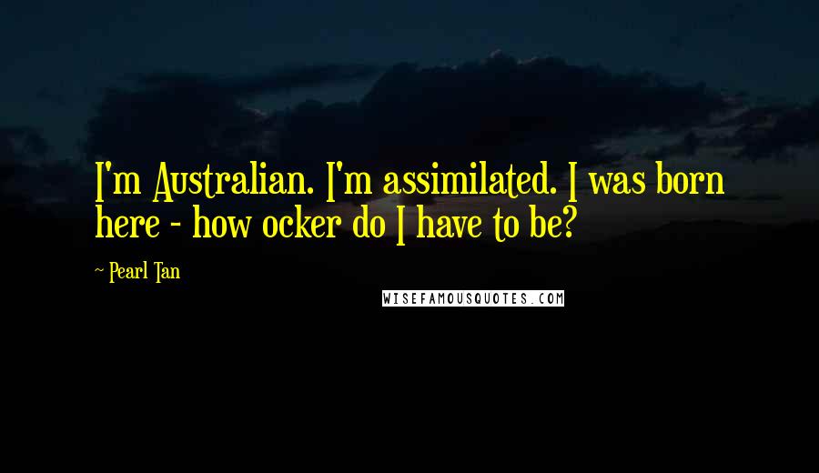 Pearl Tan Quotes: I'm Australian. I'm assimilated. I was born here - how ocker do I have to be?