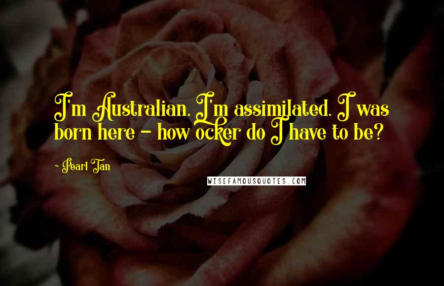 Pearl Tan Quotes: I'm Australian. I'm assimilated. I was born here - how ocker do I have to be?