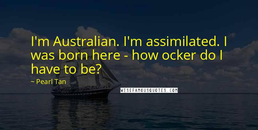 Pearl Tan Quotes: I'm Australian. I'm assimilated. I was born here - how ocker do I have to be?