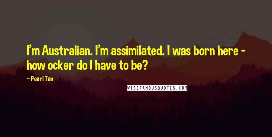 Pearl Tan Quotes: I'm Australian. I'm assimilated. I was born here - how ocker do I have to be?