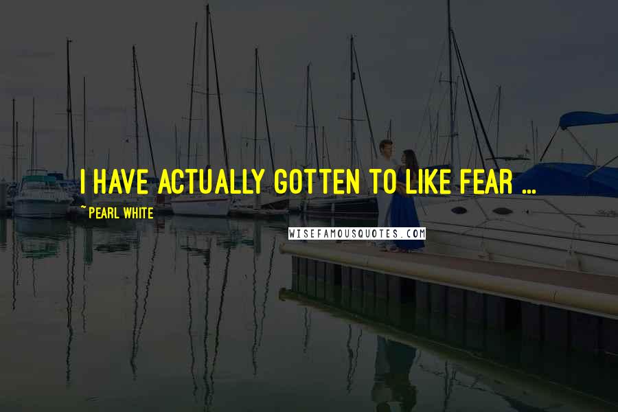 Pearl White Quotes: I have actually gotten to like fear ...