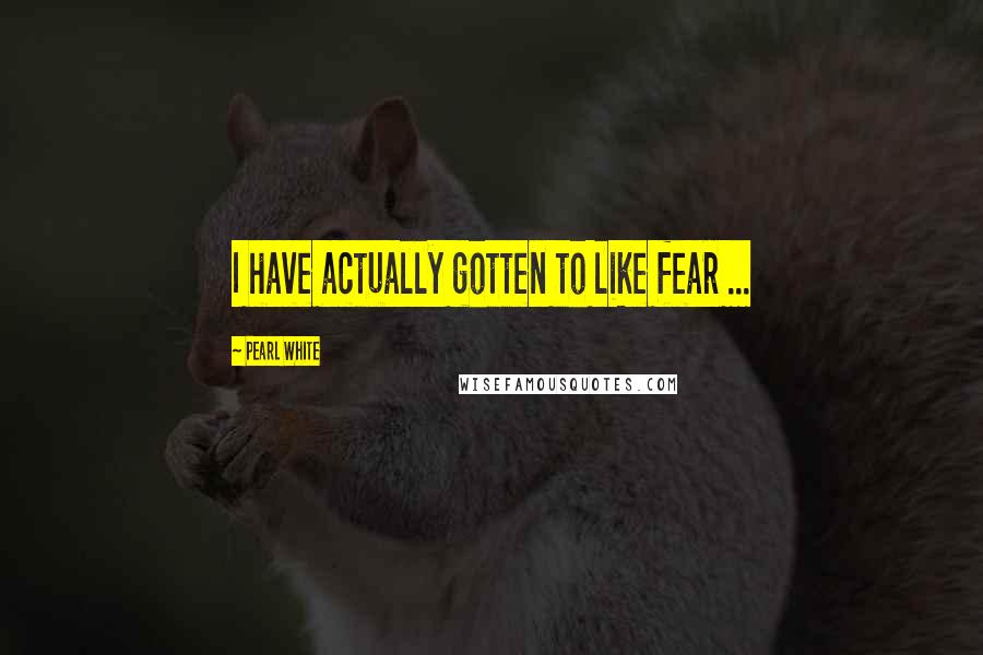 Pearl White Quotes: I have actually gotten to like fear ...