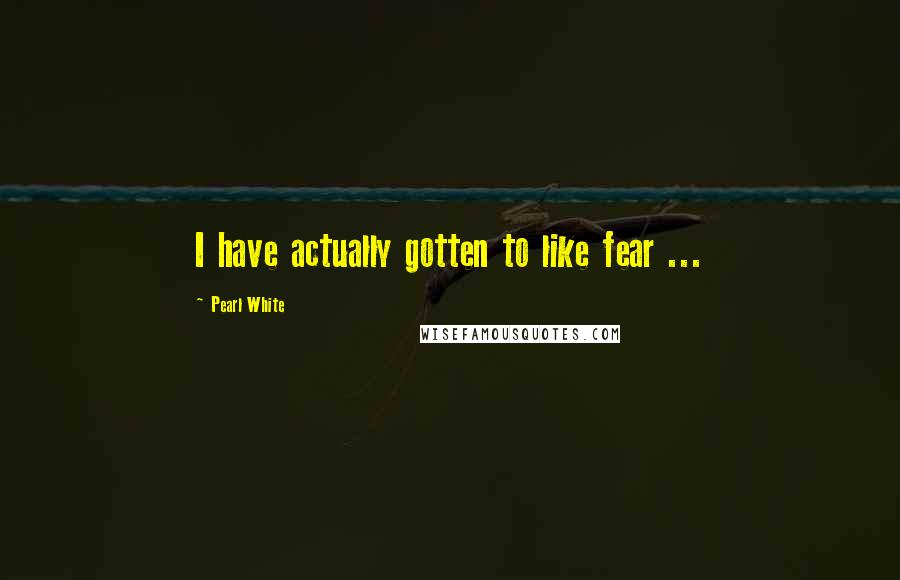 Pearl White Quotes: I have actually gotten to like fear ...