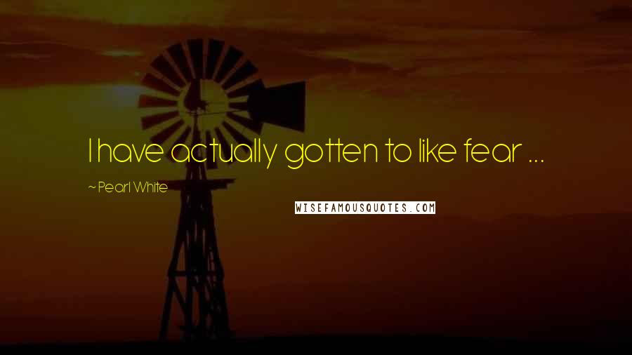 Pearl White Quotes: I have actually gotten to like fear ...
