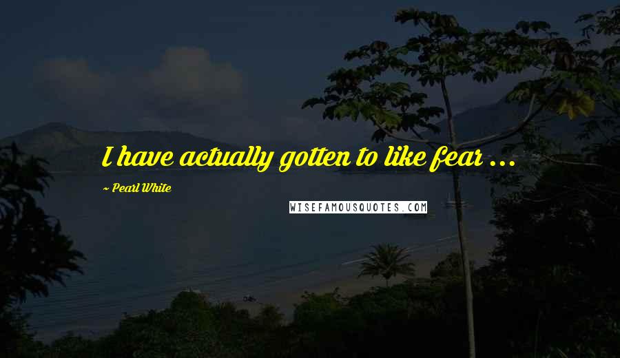 Pearl White Quotes: I have actually gotten to like fear ...