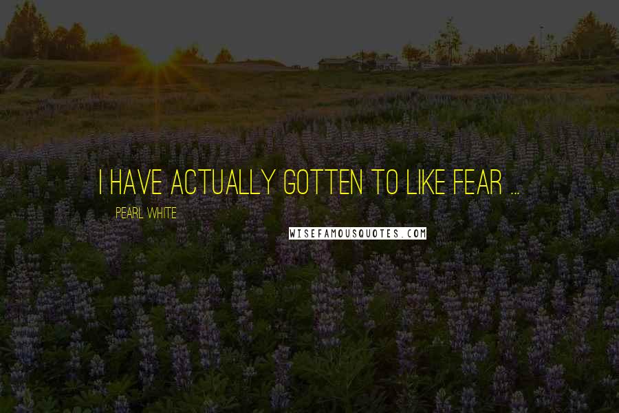 Pearl White Quotes: I have actually gotten to like fear ...
