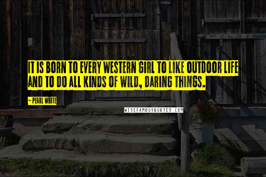 Pearl White Quotes: It is born to every Western girl to like outdoor life and to do all kinds of wild, daring things.