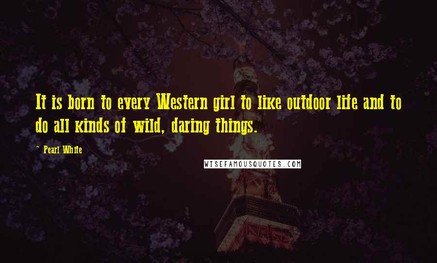 Pearl White Quotes: It is born to every Western girl to like outdoor life and to do all kinds of wild, daring things.