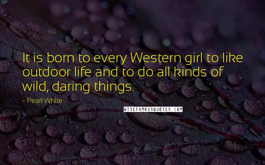 Pearl White Quotes: It is born to every Western girl to like outdoor life and to do all kinds of wild, daring things.