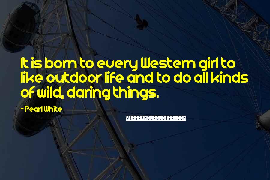 Pearl White Quotes: It is born to every Western girl to like outdoor life and to do all kinds of wild, daring things.