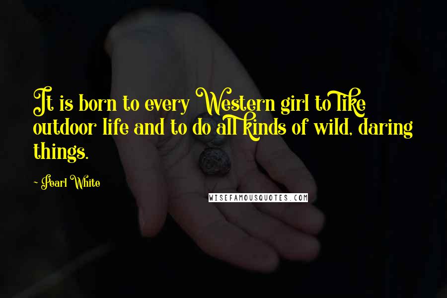 Pearl White Quotes: It is born to every Western girl to like outdoor life and to do all kinds of wild, daring things.