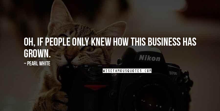 Pearl White Quotes: Oh, if people only knew how this business has grown.