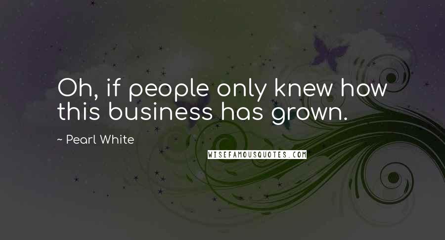 Pearl White Quotes: Oh, if people only knew how this business has grown.