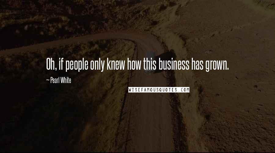 Pearl White Quotes: Oh, if people only knew how this business has grown.