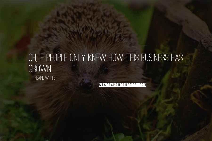 Pearl White Quotes: Oh, if people only knew how this business has grown.