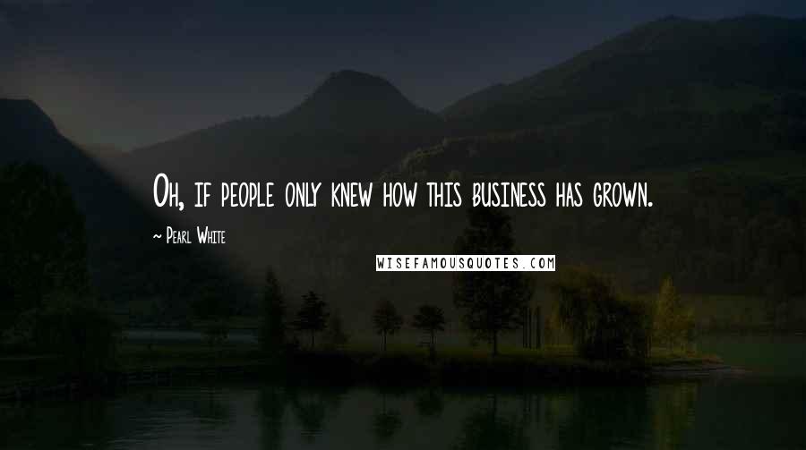 Pearl White Quotes: Oh, if people only knew how this business has grown.
