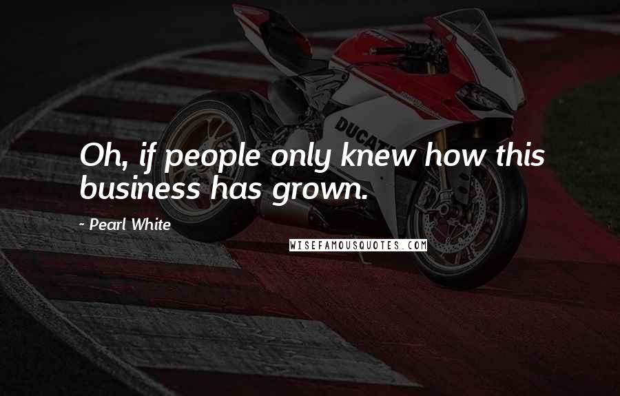 Pearl White Quotes: Oh, if people only knew how this business has grown.