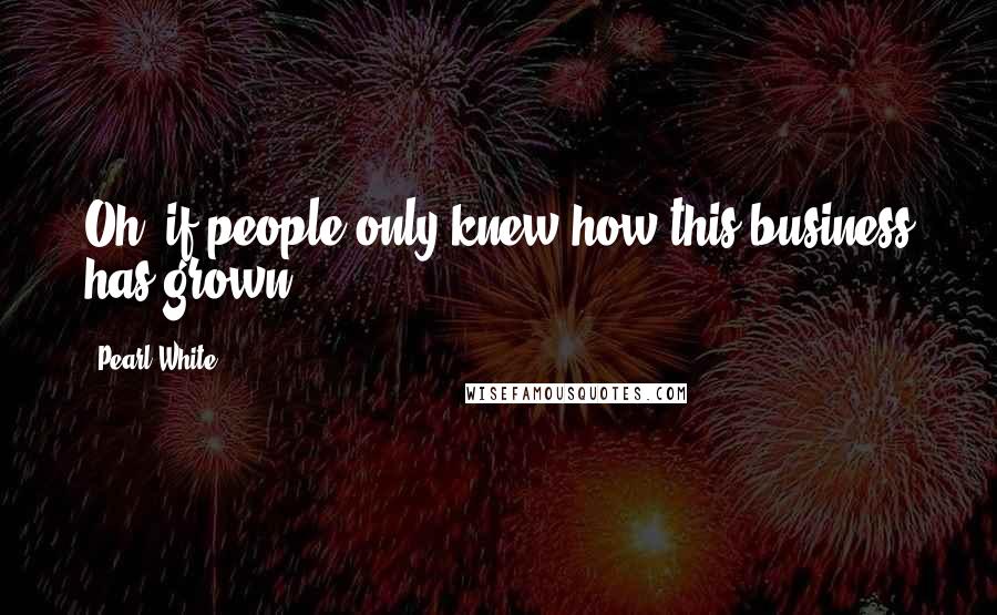 Pearl White Quotes: Oh, if people only knew how this business has grown.