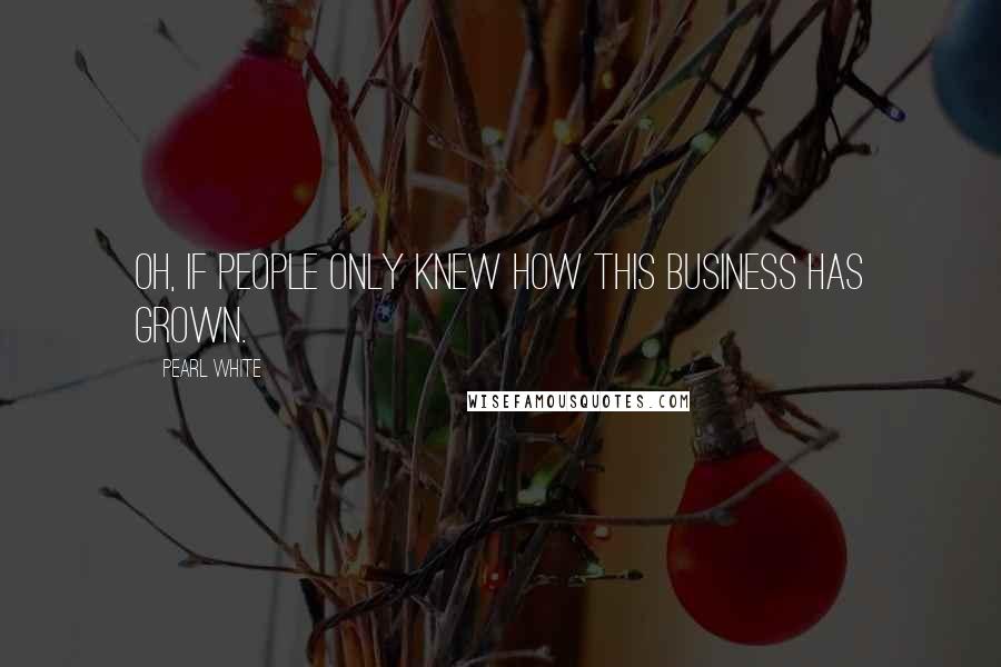 Pearl White Quotes: Oh, if people only knew how this business has grown.