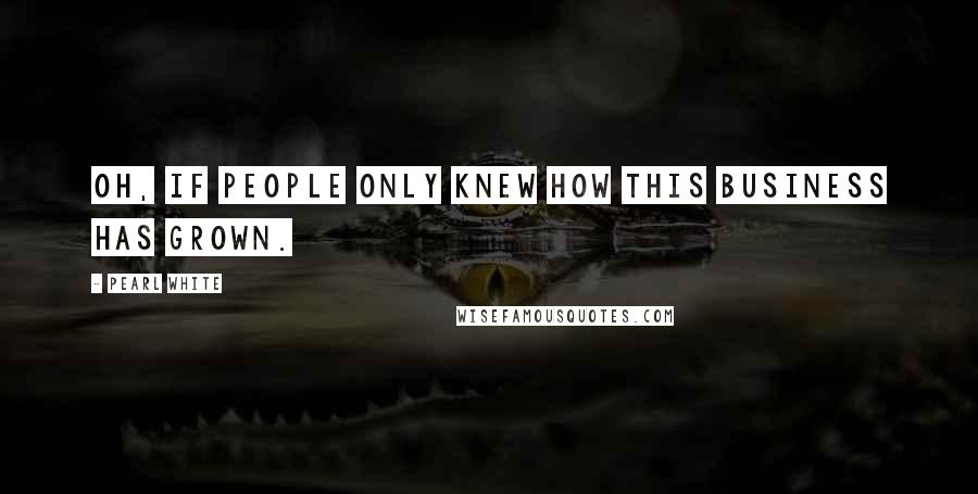 Pearl White Quotes: Oh, if people only knew how this business has grown.