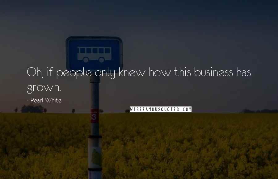 Pearl White Quotes: Oh, if people only knew how this business has grown.