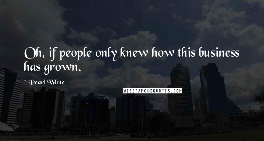 Pearl White Quotes: Oh, if people only knew how this business has grown.