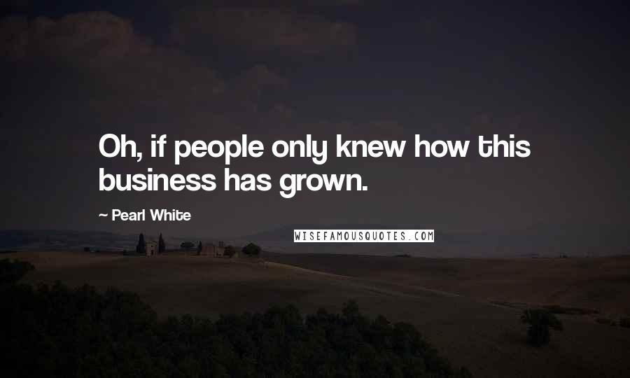 Pearl White Quotes: Oh, if people only knew how this business has grown.