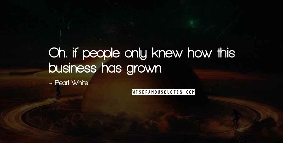 Pearl White Quotes: Oh, if people only knew how this business has grown.
