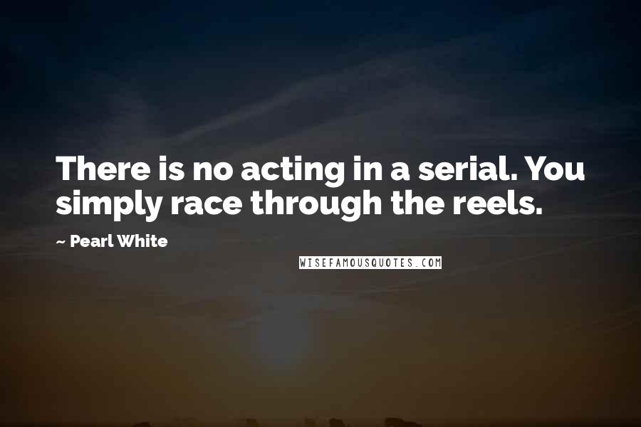 Pearl White Quotes: There is no acting in a serial. You simply race through the reels.