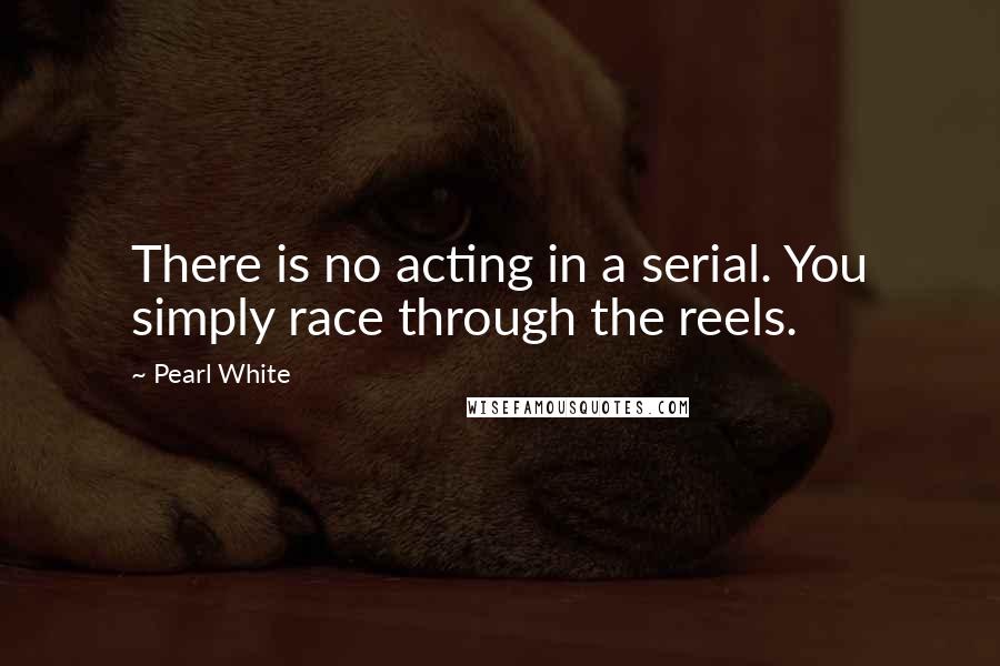 Pearl White Quotes: There is no acting in a serial. You simply race through the reels.