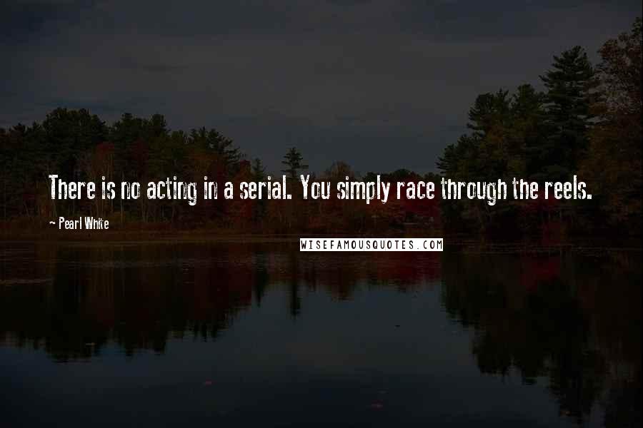 Pearl White Quotes: There is no acting in a serial. You simply race through the reels.