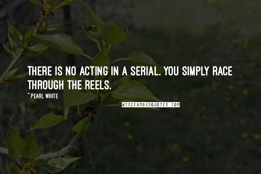 Pearl White Quotes: There is no acting in a serial. You simply race through the reels.