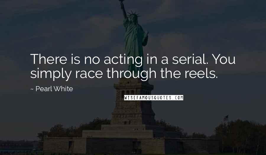 Pearl White Quotes: There is no acting in a serial. You simply race through the reels.