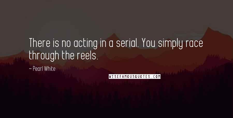 Pearl White Quotes: There is no acting in a serial. You simply race through the reels.