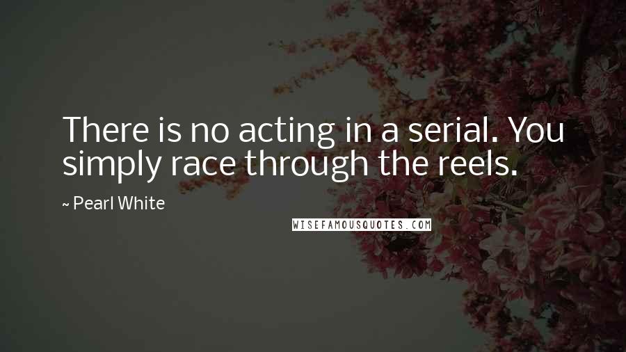 Pearl White Quotes: There is no acting in a serial. You simply race through the reels.