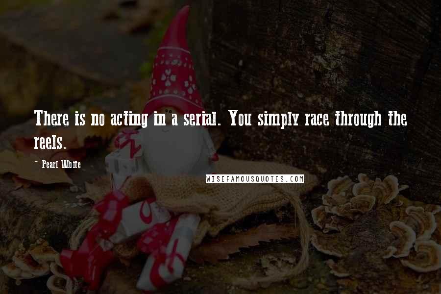 Pearl White Quotes: There is no acting in a serial. You simply race through the reels.