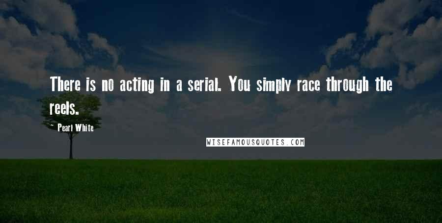 Pearl White Quotes: There is no acting in a serial. You simply race through the reels.