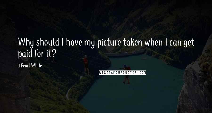 Pearl White Quotes: Why should I have my picture taken when I can get paid for it?