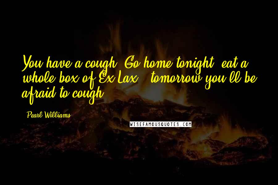 Pearl Williams Quotes: You have a cough? Go home tonight, eat a whole box of Ex-Lax - tomorrow you'll be afraid to cough.