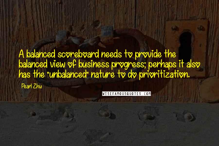Pearl Zhu Quotes: A balanced scoreboard needs to provide the balanced view of business progress; perhaps it also has the "unbalanced" nature to do prioritization.